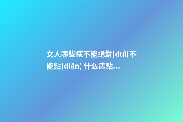 女人哪些痣不能絕對(duì)不能點(diǎn) 什么痣點(diǎn)掉會(huì)影響命運(yùn)
